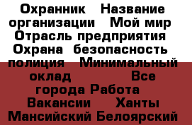 Охранник › Название организации ­ Мой мир › Отрасль предприятия ­ Охрана, безопасность, полиция › Минимальный оклад ­ 40 000 - Все города Работа » Вакансии   . Ханты-Мансийский,Белоярский г.